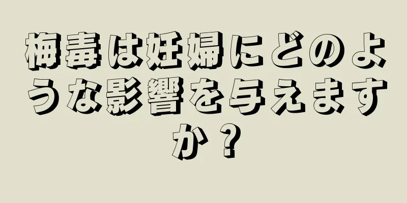 梅毒は妊婦にどのような影響を与えますか？