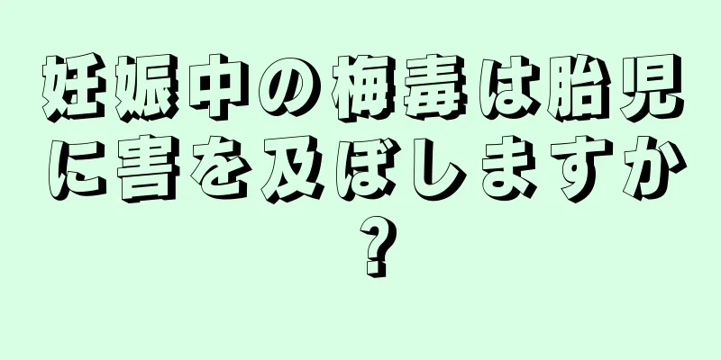 妊娠中の梅毒は胎児に害を及ぼしますか？