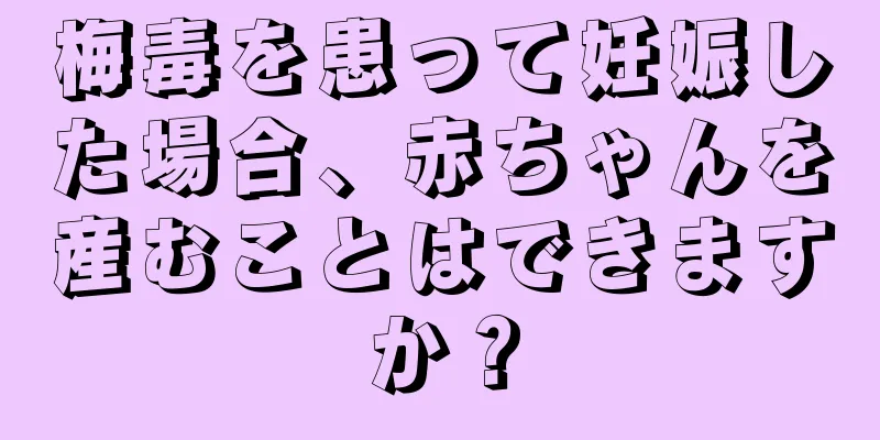 梅毒を患って妊娠した場合、赤ちゃんを産むことはできますか？
