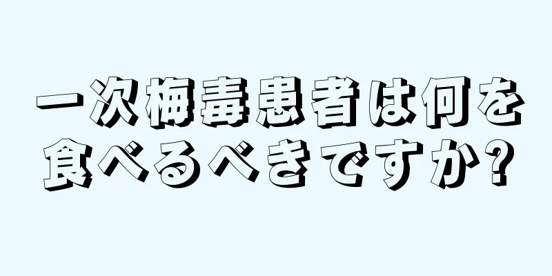 一次梅毒患者は何を食べるべきですか?