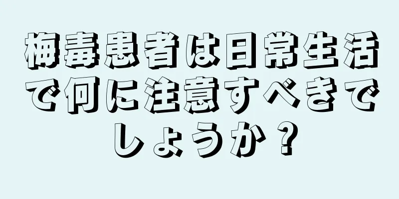 梅毒患者は日常生活で何に注意すべきでしょうか？