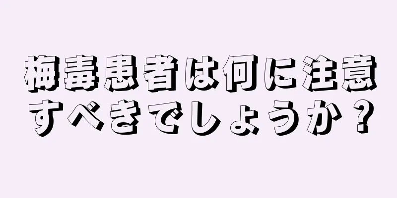 梅毒患者は何に注意すべきでしょうか？