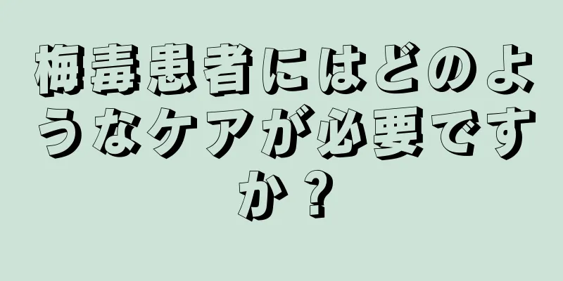 梅毒患者にはどのようなケアが必要ですか？