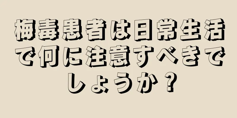 梅毒患者は日常生活で何に注意すべきでしょうか？