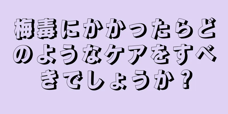 梅毒にかかったらどのようなケアをすべきでしょうか？