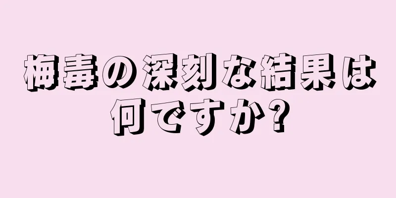 梅毒の深刻な結果は何ですか?