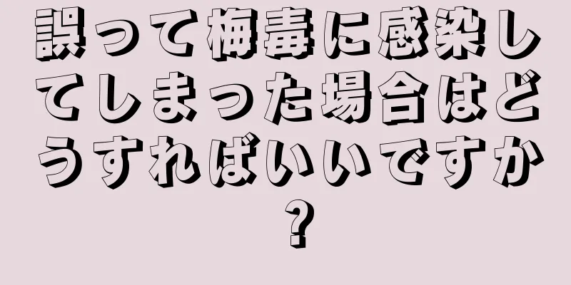 誤って梅毒に感染してしまった場合はどうすればいいですか？