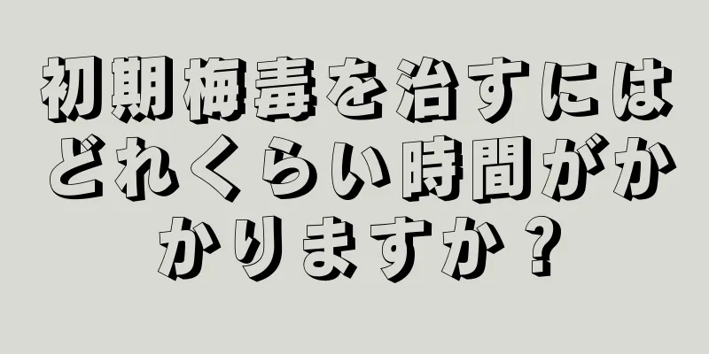 初期梅毒を治すにはどれくらい時間がかかりますか？