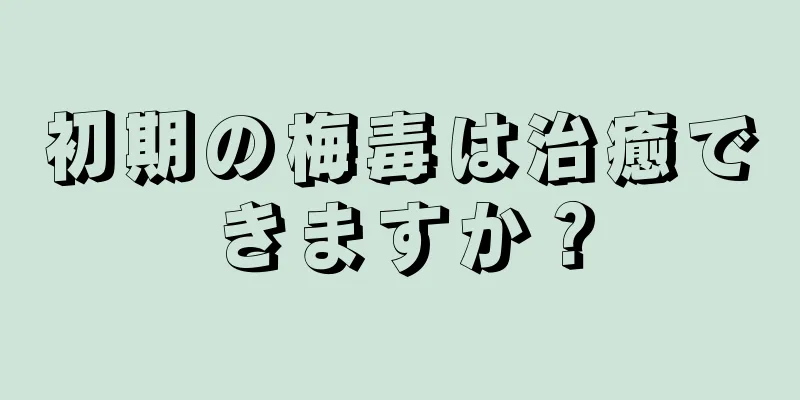 初期の梅毒は治癒できますか？