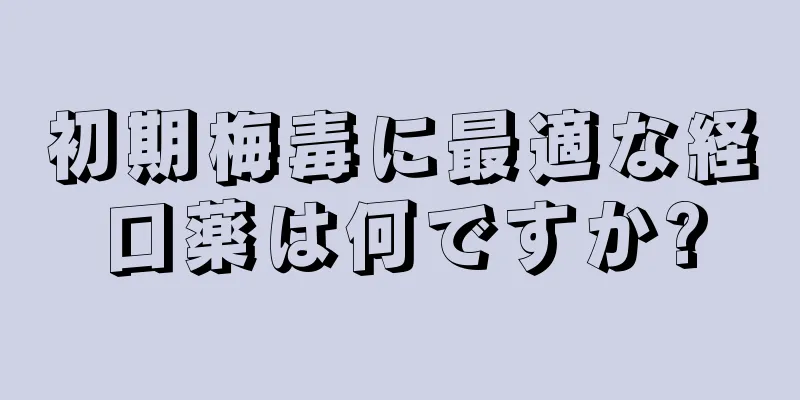 初期梅毒に最適な経口薬は何ですか?