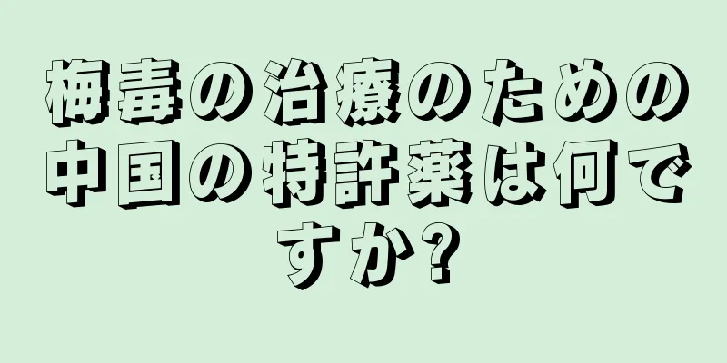 梅毒の治療のための中国の特許薬は何ですか?