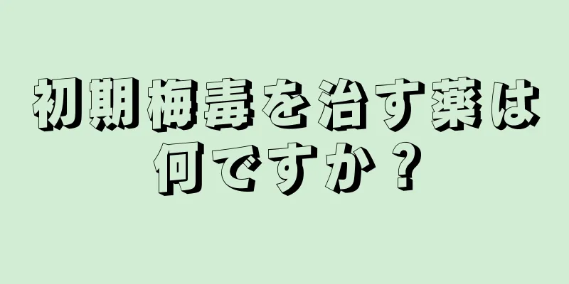 初期梅毒を治す薬は何ですか？