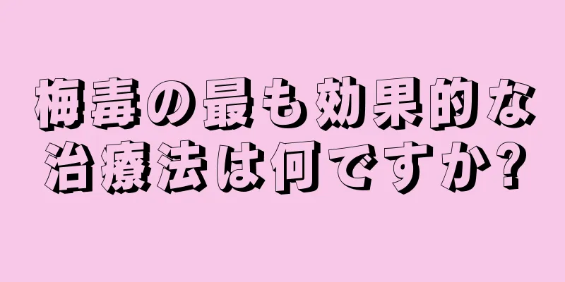 梅毒の最も効果的な治療法は何ですか?