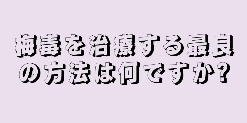 梅毒を治療する最良の方法は何ですか?
