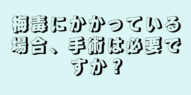 梅毒にかかっている場合、手術は必要ですか？