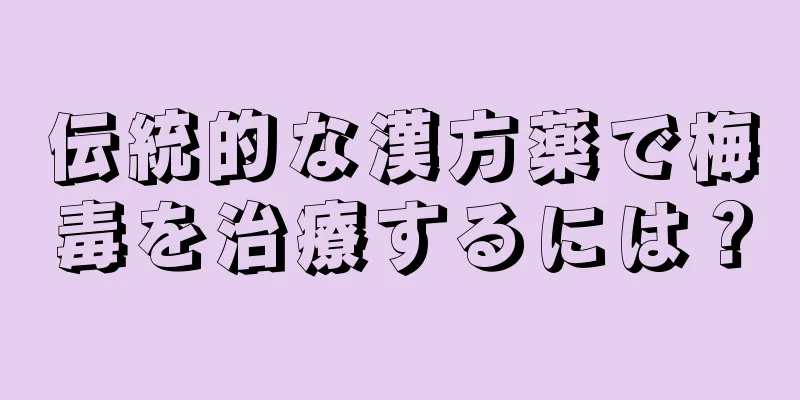 伝統的な漢方薬で梅毒を治療するには？