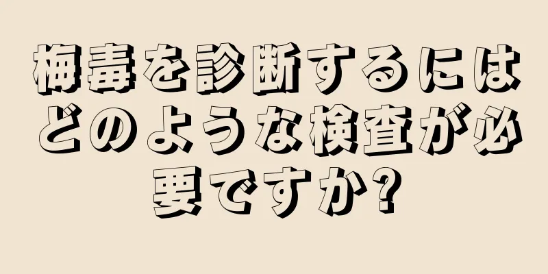 梅毒を診断するにはどのような検査が必要ですか?