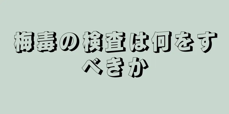 梅毒の検査は何をすべきか