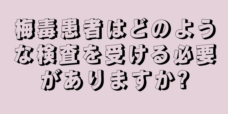 梅毒患者はどのような検査を受ける必要がありますか?