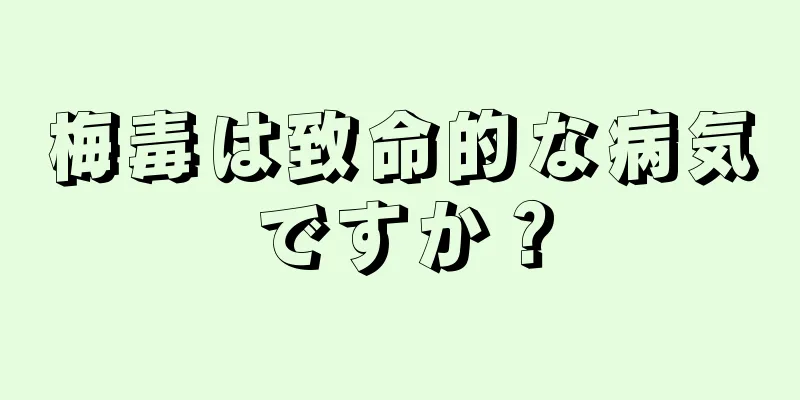 梅毒は致命的な病気ですか？