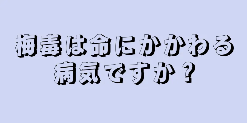 梅毒は命にかかわる病気ですか？