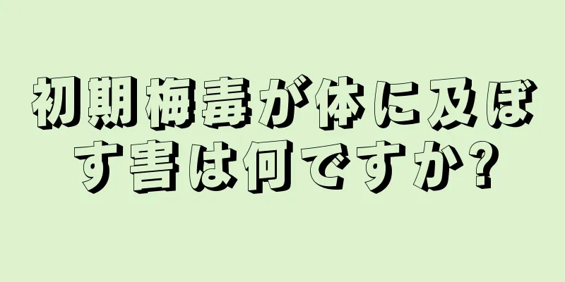 初期梅毒が体に及ぼす害は何ですか?