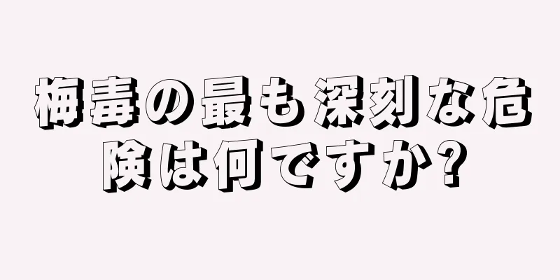 梅毒の最も深刻な危険は何ですか?
