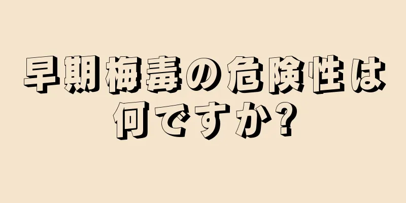 早期梅毒の危険性は何ですか?