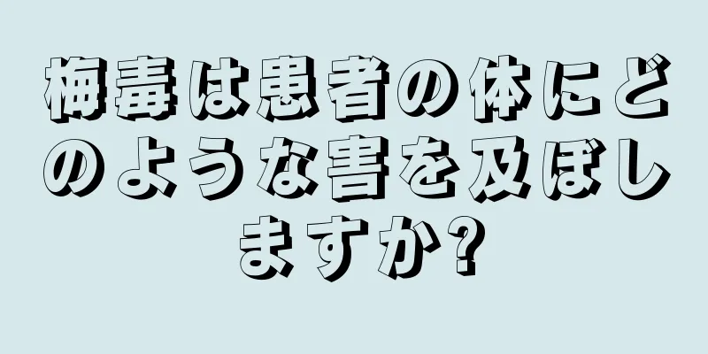 梅毒は患者の体にどのような害を及ぼしますか?