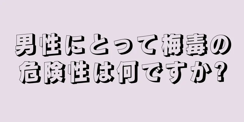 男性にとって梅毒の危険性は何ですか?