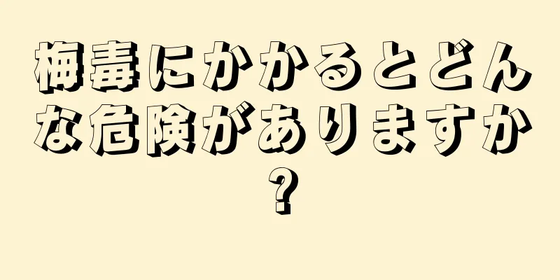 梅毒にかかるとどんな危険がありますか?