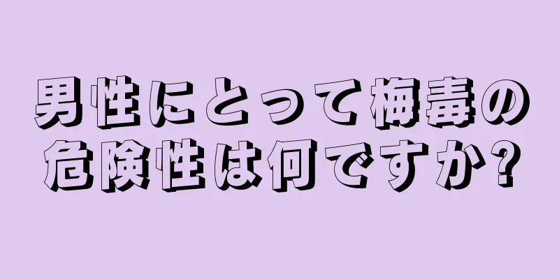 男性にとって梅毒の危険性は何ですか?