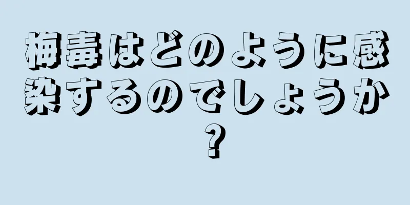 梅毒はどのように感染するのでしょうか？