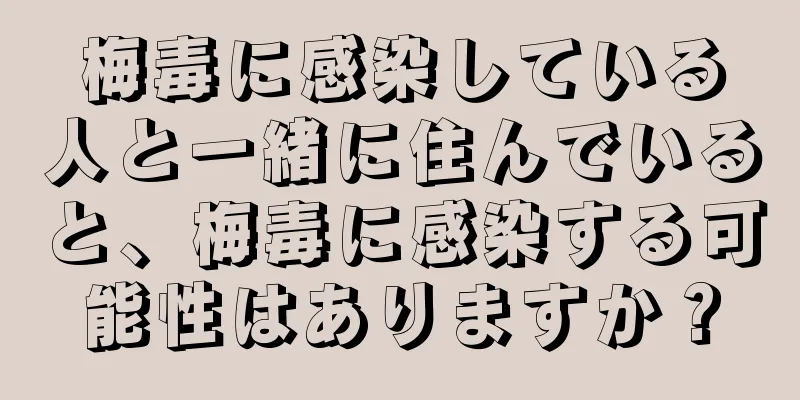 梅毒に感染している人と一緒に住んでいると、梅毒に感染する可能性はありますか？