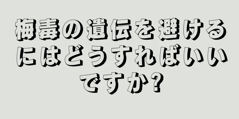梅毒の遺伝を避けるにはどうすればいいですか?