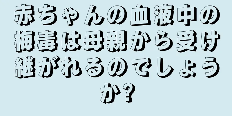 赤ちゃんの血液中の梅毒は母親から受け継がれるのでしょうか?