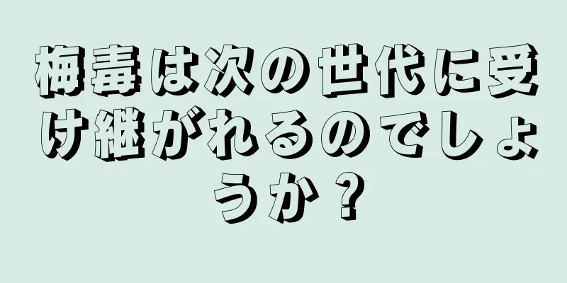 梅毒は次の世代に受け継がれるのでしょうか？