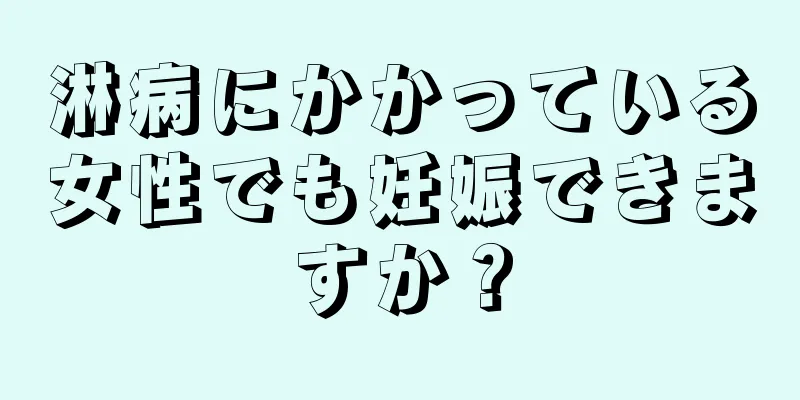 淋病にかかっている女性でも妊娠できますか？