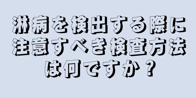 淋病を検出する際に注意すべき検査方法は何ですか？