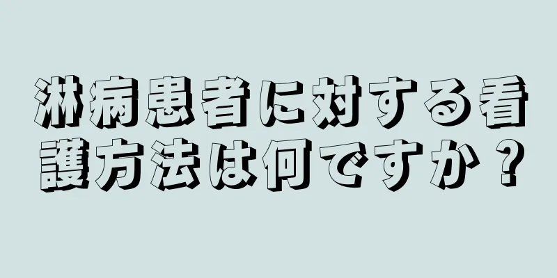 淋病患者に対する看護方法は何ですか？