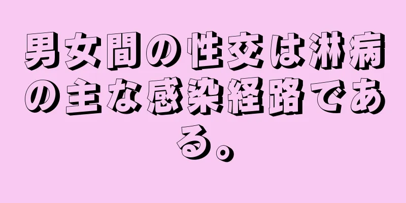 男女間の性交は淋病の主な感染経路である。