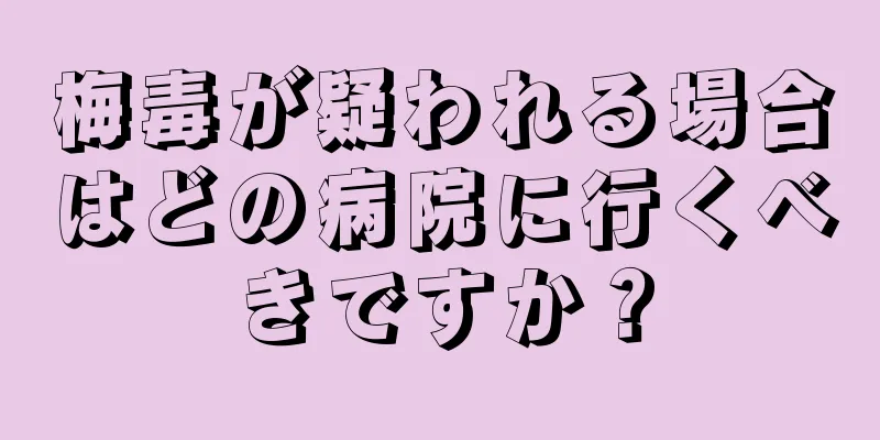梅毒が疑われる場合はどの病院に行くべきですか？