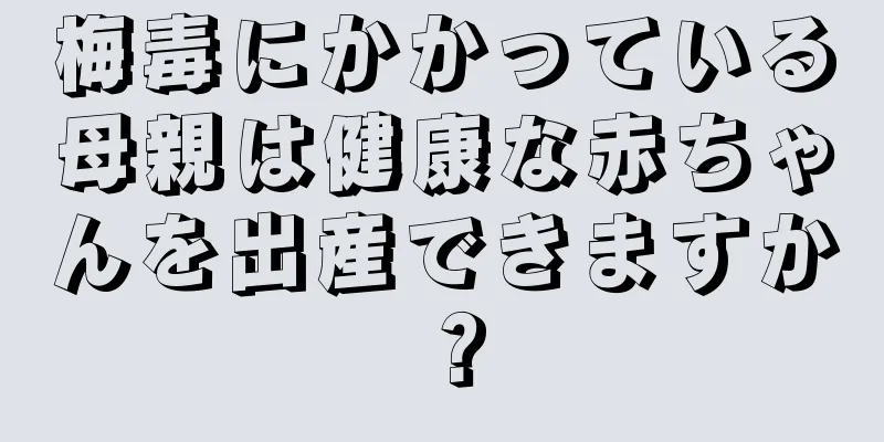 梅毒にかかっている母親は健康な赤ちゃんを出産できますか？