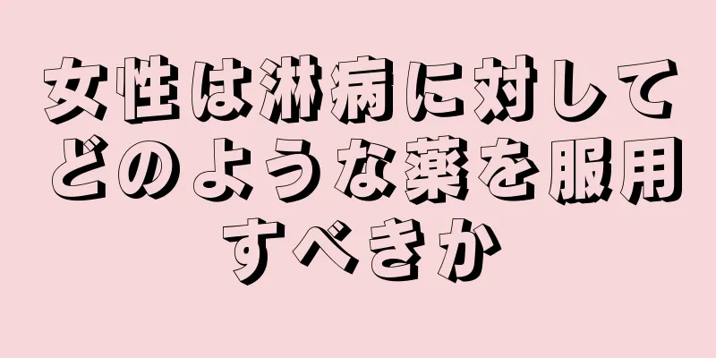 女性は淋病に対してどのような薬を服用すべきか