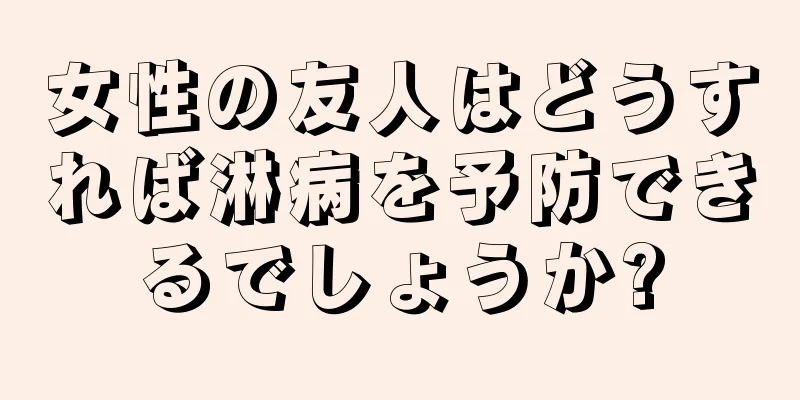 女性の友人はどうすれば淋病を予防できるでしょうか?