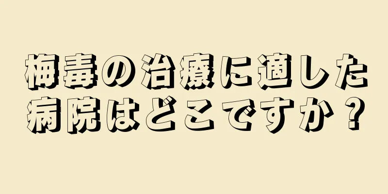 梅毒の治療に適した病院はどこですか？
