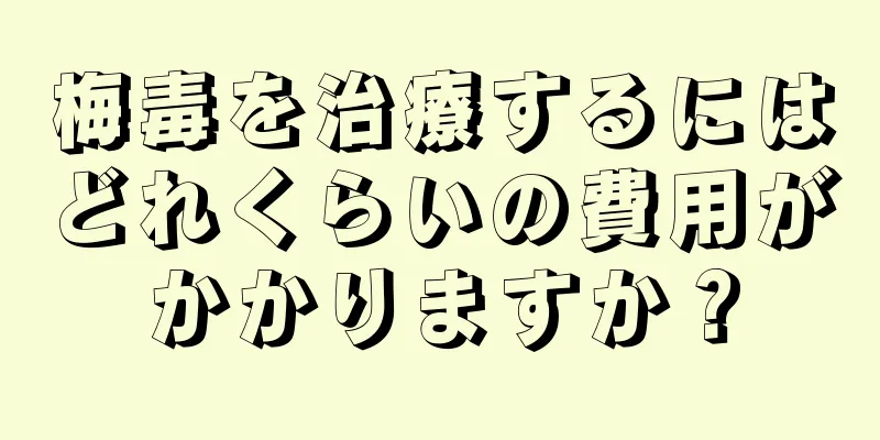 梅毒を治療するにはどれくらいの費用がかかりますか？