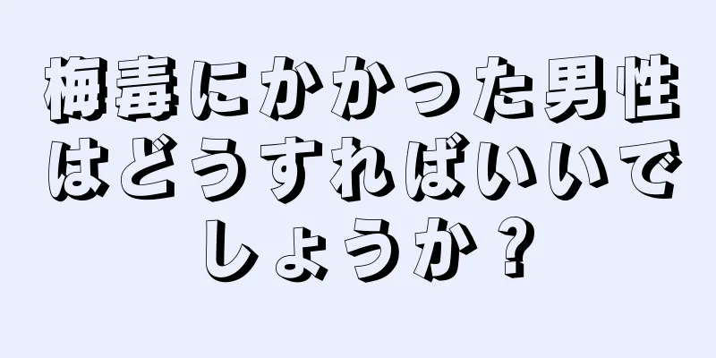 梅毒にかかった男性はどうすればいいでしょうか？
