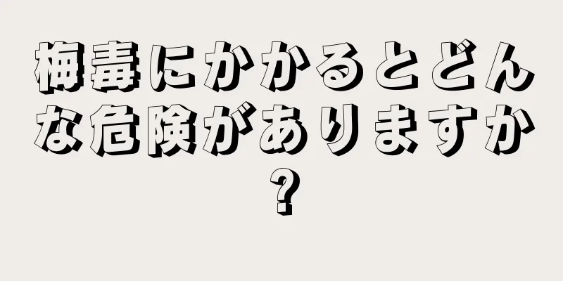 梅毒にかかるとどんな危険がありますか?