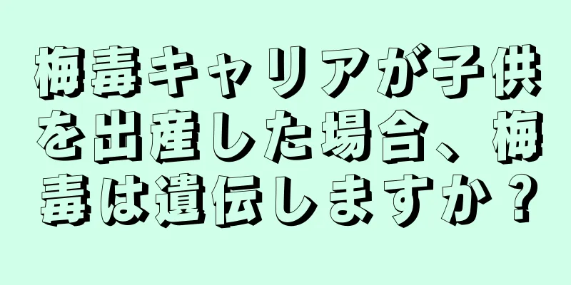 梅毒キャリアが子供を出産した場合、梅毒は遺伝しますか？